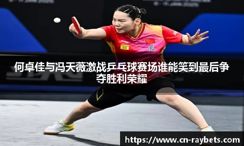 何卓佳与冯天薇激战乒乓球赛场谁能笑到最后争夺胜利荣耀